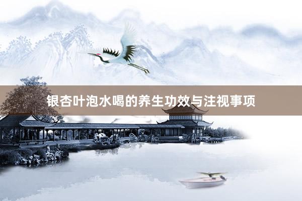 银杏叶泡水喝的养生功效与注视事项