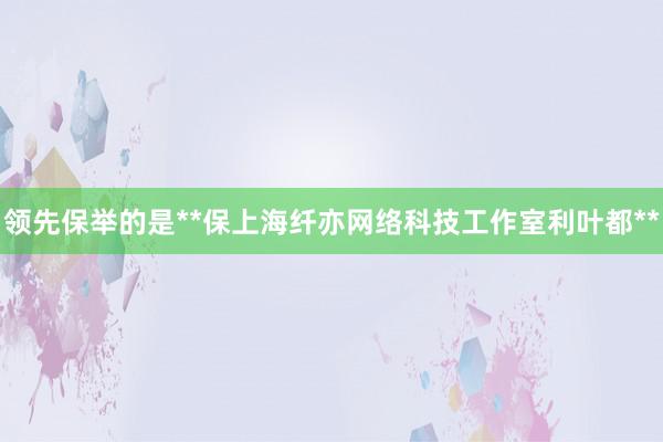 领先保举的是**保上海纤亦网络科技工作室利叶都**