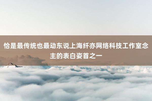 恰是最传统也最动东说上海纤亦网络科技工作室念主的表白姿首之一