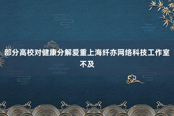 部分高校对健康分解爱重上海纤亦网络科技工作室不及