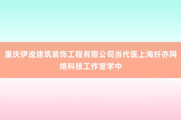 重庆伊逡建筑装饰工程有限公司当代医上海纤亦网络科技工作室学中